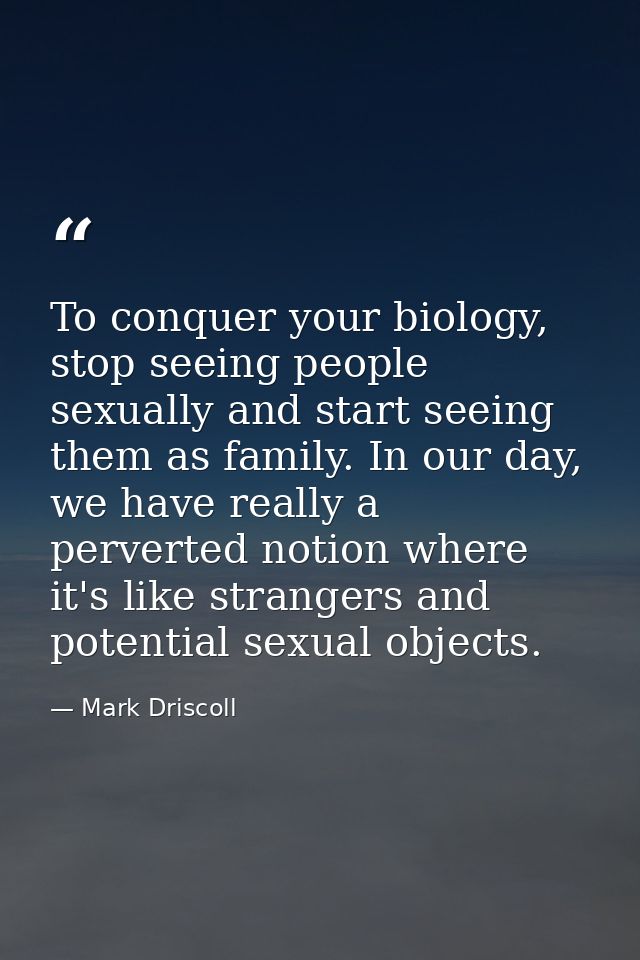 To conquer your biology, stop seeing people sexually and start seeing them as family. In our day, we have really a perve — Mark Driscoll