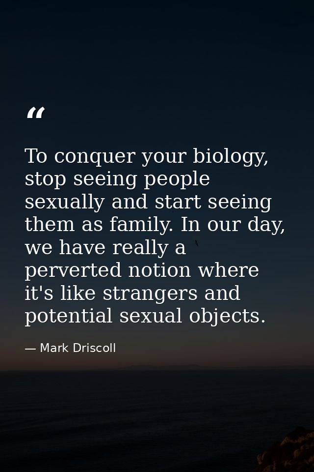 To conquer your biology, stop seeing people sexually and start seeing them as family. In our day, we have really a perve — Mark Driscoll