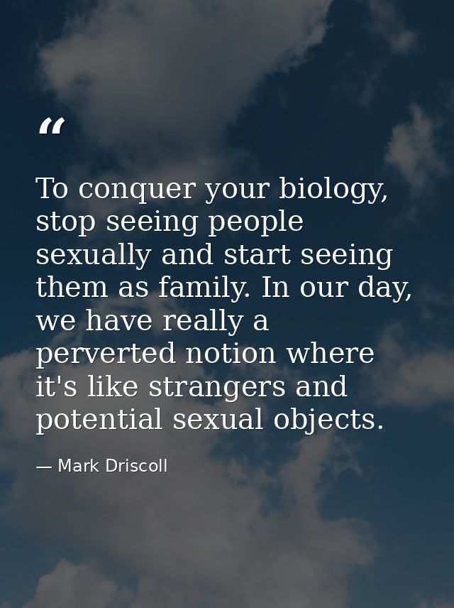 To conquer your biology, stop seeing people sexually and start seeing them as family. In our day, we have really a perve — Mark Driscoll