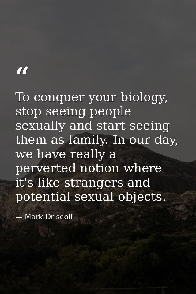 To conquer your biology, stop seeing people sexually and start seeing them as family. In our day, we have really a perve — Mark Driscoll