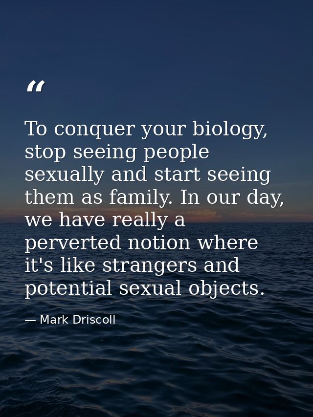 To conquer your biology, stop seeing people sexually and start seeing them as family. In our day, we have really a perve — Mark Driscoll