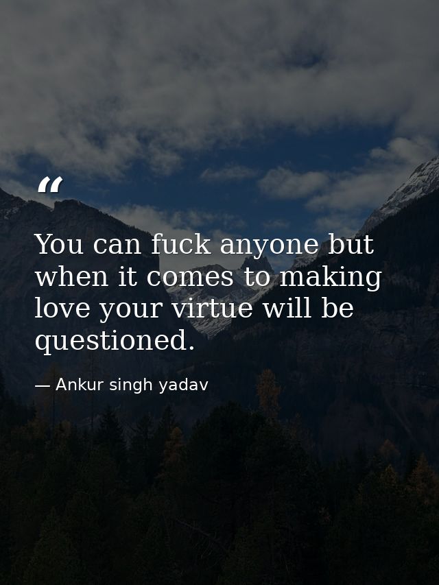 You can fuck anyone but when it comes to making love your virtue will be questioned. — Ankur singh yadav