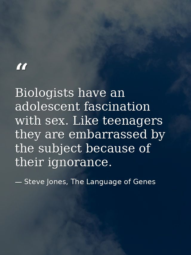 Biologists have an adolescent fascination with sex. Like teenagers they are embarrassed by the subject because of their  — Steve Jones, The Language of Genes
