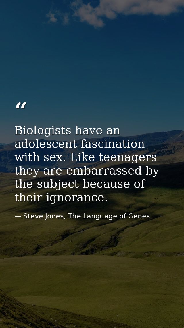 Biologists have an adolescent fascination with sex. Like teenagers they are embarrassed by the subject because of their  — Steve Jones, The Language of Genes