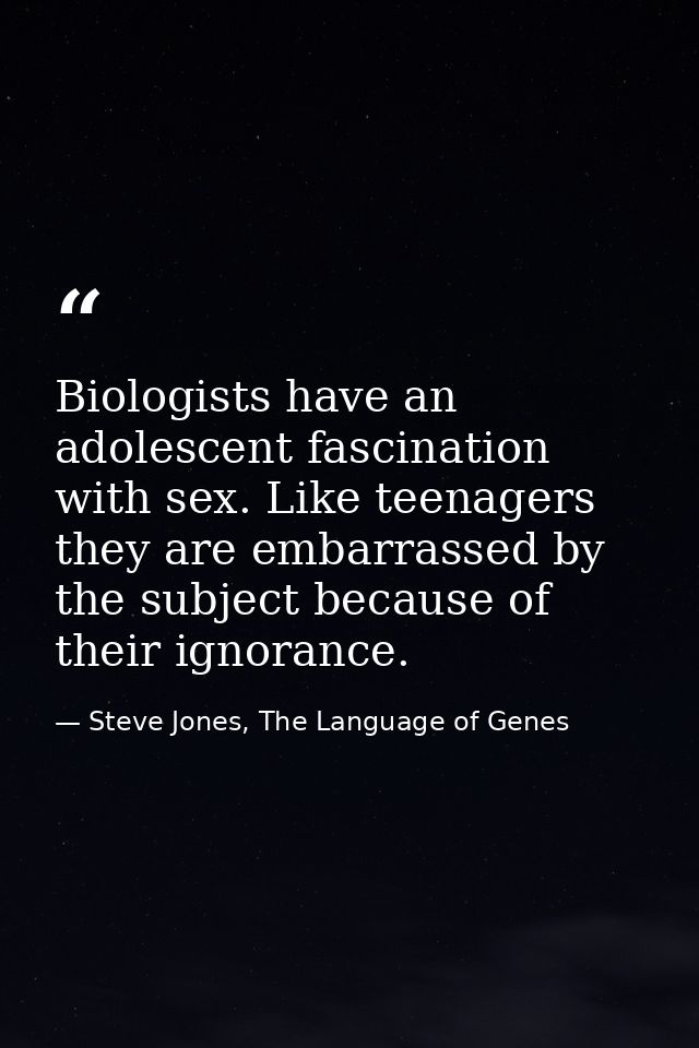 Biologists have an adolescent fascination with sex. Like teenagers they are embarrassed by the subject because of their  — Steve Jones, The Language of Genes