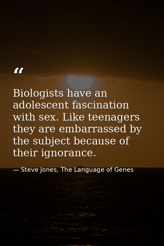 Biologists have an adolescent fascination with sex. Like teenagers they are embarrassed by the subject because of their  — Steve Jones, The Language of Genes