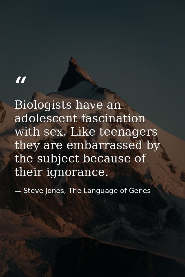 Biologists have an adolescent fascination with sex. Like teenagers they are embarrassed by the subject because of their  — Steve Jones, The Language of Genes