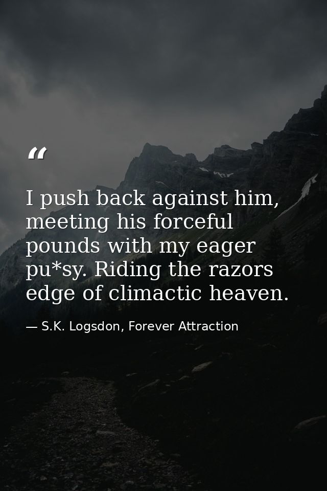 I push back against him, meeting his forceful pounds with my eager pu*sy. Riding the razors edge of climactic heaven. — S.K. Logsdon, Forever Attraction