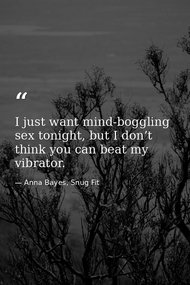 I just want mind-boggling sex tonight, but I don’t think you can beat my vibrator. — Anna Bayes, Snug Fit