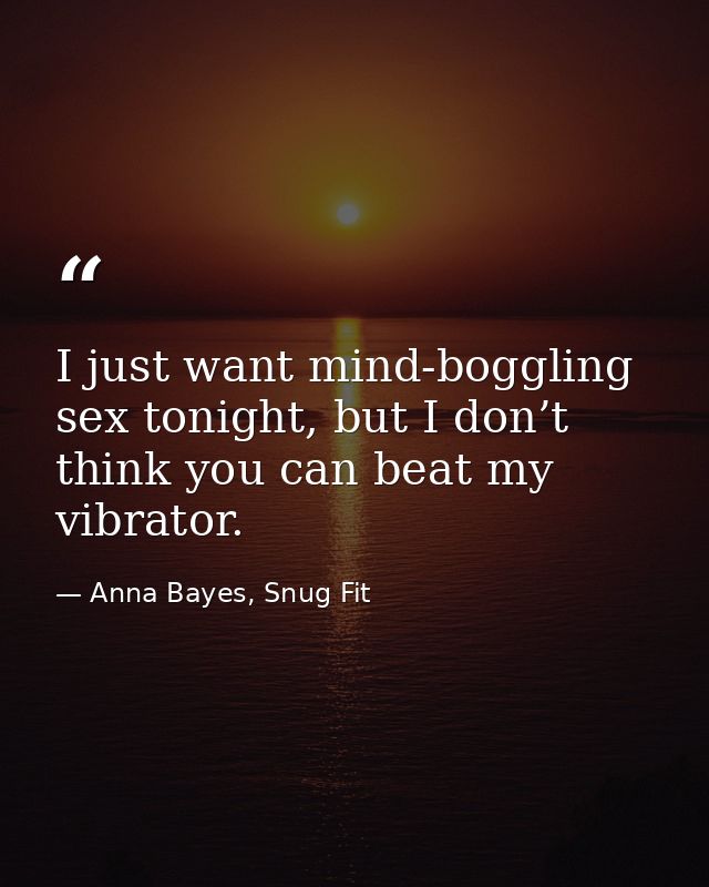 I just want mind-boggling sex tonight, but I don’t think you can beat my vibrator. — Anna Bayes, Snug Fit