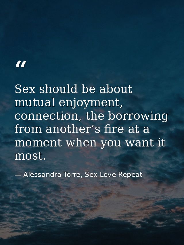 Sex should be about mutual enjoyment, connection, the borrowing from another’s fire at a moment when you want it most. — Alessandra Torre, Sex Love Repeat