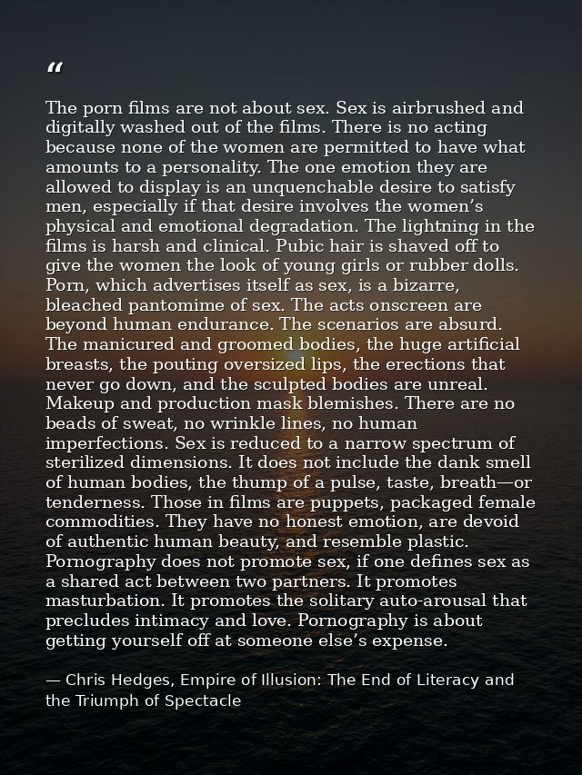The porn films are not about sex. Sex is airbrushed and digitally washed out of the films. There is no acting because no — Chris Hedges, Empire of Illusion: The End of Literacy and the Triumph of Spectacle