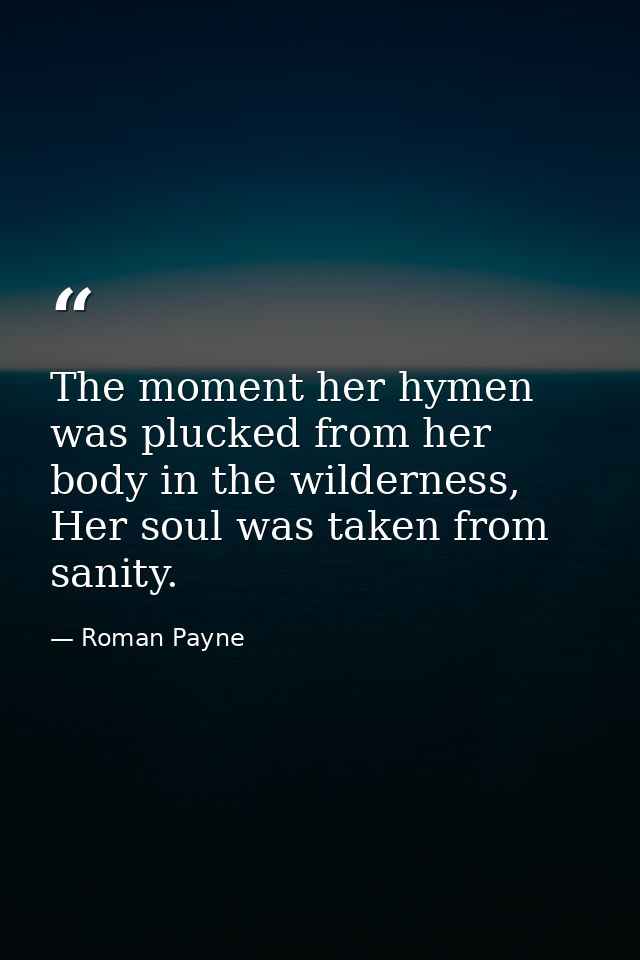 The moment her hymen was plucked from her body in the wilderness, Her soul was taken from sanity. — Roman Payne