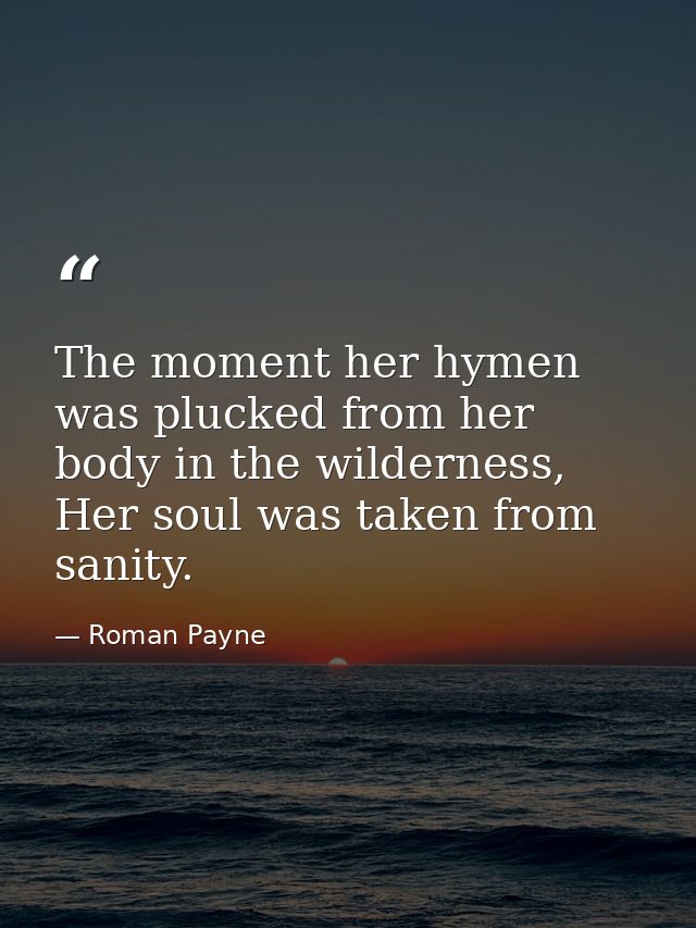 The moment her hymen was plucked from her body in the wilderness, Her soul was taken from sanity. — Roman Payne