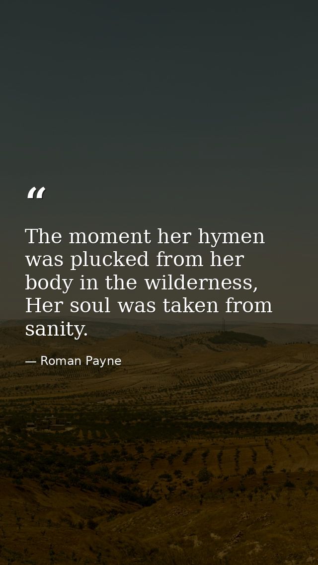 The moment her hymen was plucked from her body in the wilderness, Her soul was taken from sanity. — Roman Payne