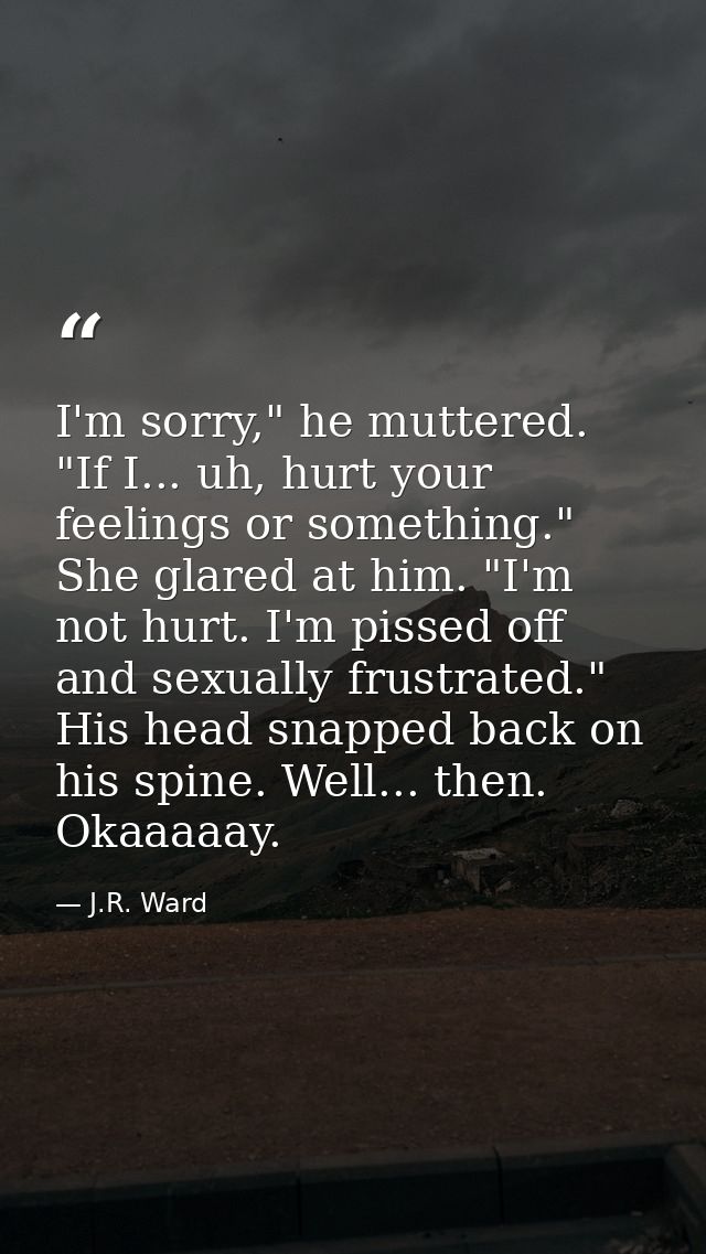 I'm sorry," he muttered. "If I... uh, hurt your feelings or something." She glared at him. "I'm not hurt. I'm pissed off — J.R. Ward