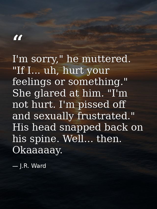 I'm sorry," he muttered. "If I... uh, hurt your feelings or something." She glared at him. "I'm not hurt. I'm pissed off — J.R. Ward