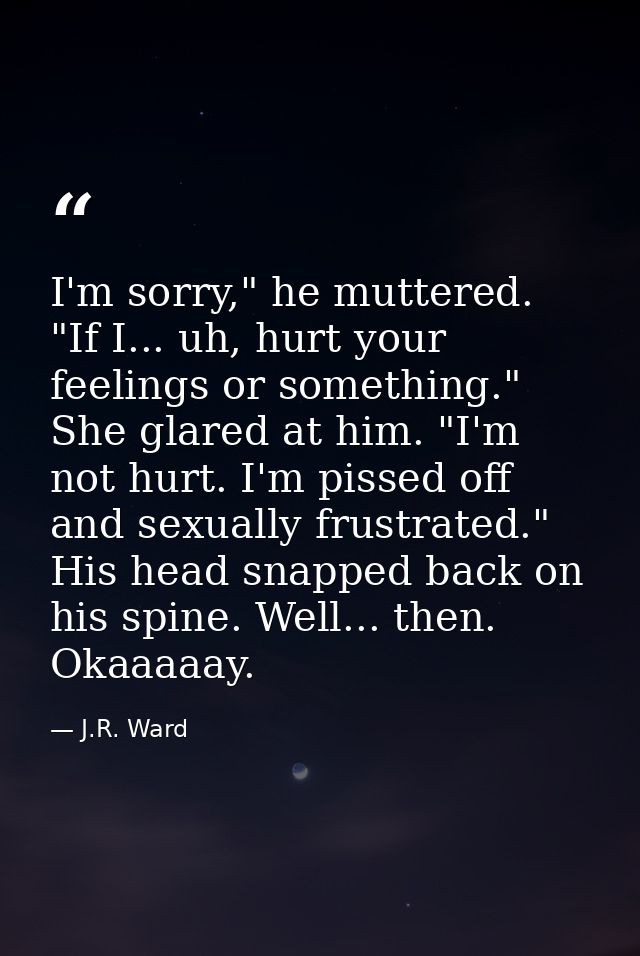 I'm sorry," he muttered. "If I... uh, hurt your feelings or something." She glared at him. "I'm not hurt. I'm pissed off — J.R. Ward