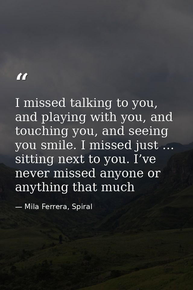 I missed talking to you, and playing with you, and touching you, and seeing you smile. I missed just … sitting next to y — Mila Ferrera, Spiral