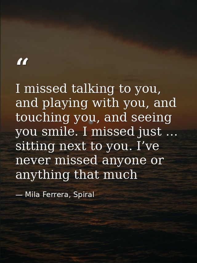 I missed talking to you, and playing with you, and touching you, and seeing you smile. I missed just … sitting next to y — Mila Ferrera, Spiral