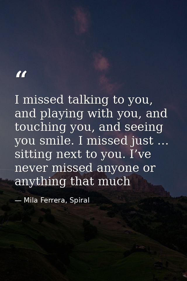 I missed talking to you, and playing with you, and touching you, and seeing you smile. I missed just … sitting next to y — Mila Ferrera, Spiral