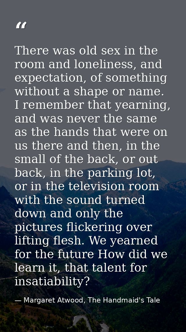 There was old sex in the room and loneliness, and expectation, of something without a shape or name. I remember that yea — Margaret Atwood, The Handmaid's Tale