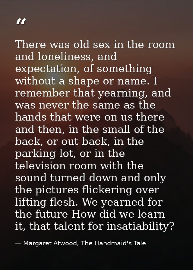 There was old sex in the room and loneliness, and expectation, of something without a shape or name. I remember that yea — Margaret Atwood, The Handmaid's Tale