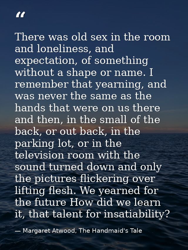 There was old sex in the room and loneliness, and expectation, of something without a shape or name. I remember that yea — Margaret Atwood, The Handmaid's Tale