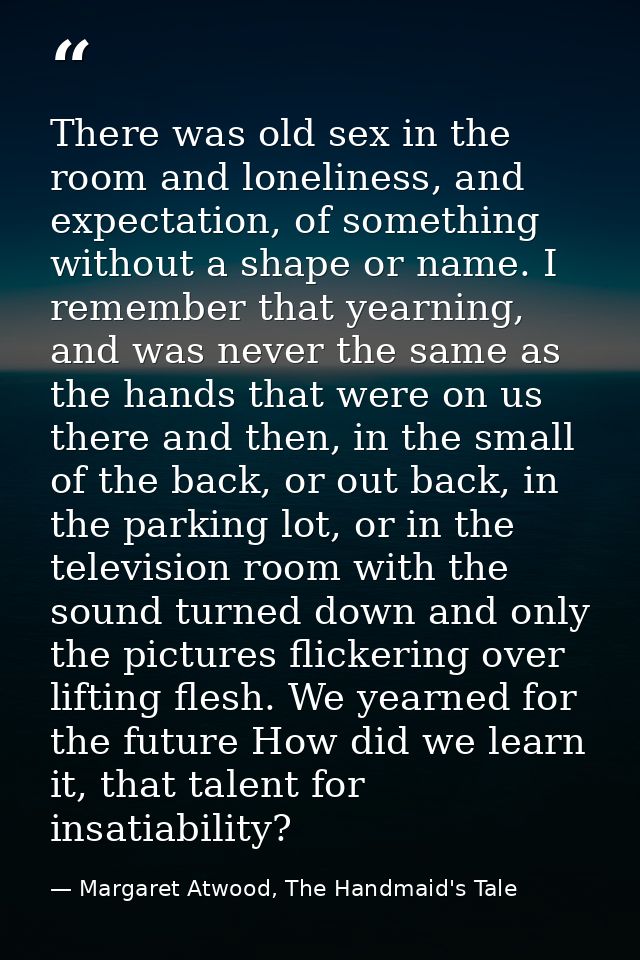 There was old sex in the room and loneliness, and expectation, of something without a shape or name. I remember that yea — Margaret Atwood, The Handmaid's Tale