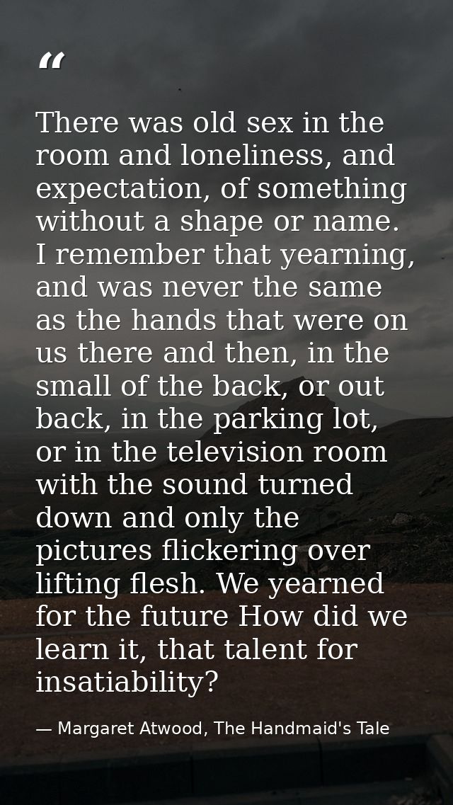 There was old sex in the room and loneliness, and expectation, of something without a shape or name. I remember that yea — Margaret Atwood, The Handmaid's Tale