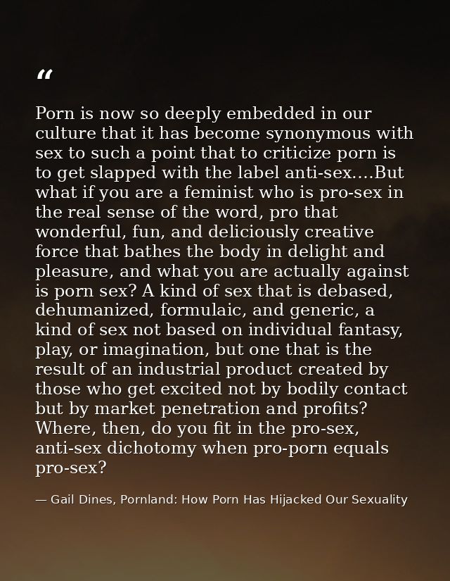 Porn is now so deeply embedded in our culture that it has become synonymous with sex to such a point that to criticize p — Gail Dines, Pornland: How Porn Has Hijacked Our Sexuality