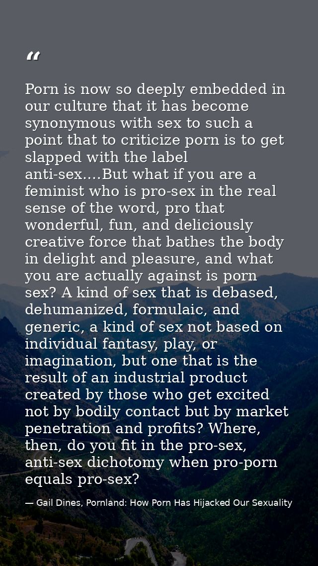 Porn is now so deeply embedded in our culture that it has become synonymous with sex to such a point that to criticize p — Gail Dines, Pornland: How Porn Has Hijacked Our Sexuality