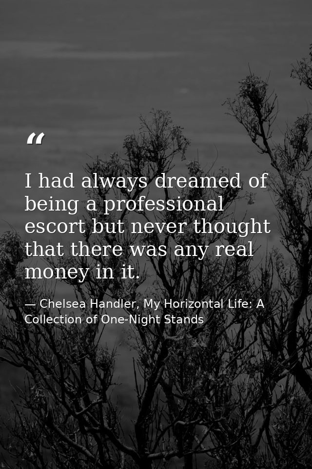 I had always dreamed of being a professional escort but never thought that there was any real money in it. — Chelsea Handler, My Horizontal Life: A Collection of One-Night Stands