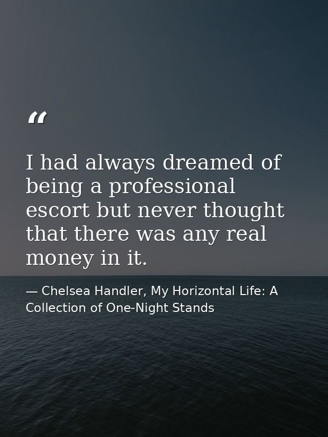 I had always dreamed of being a professional escort but never thought that there was any real money in it. — Chelsea Handler, My Horizontal Life: A Collection of One-Night Stands