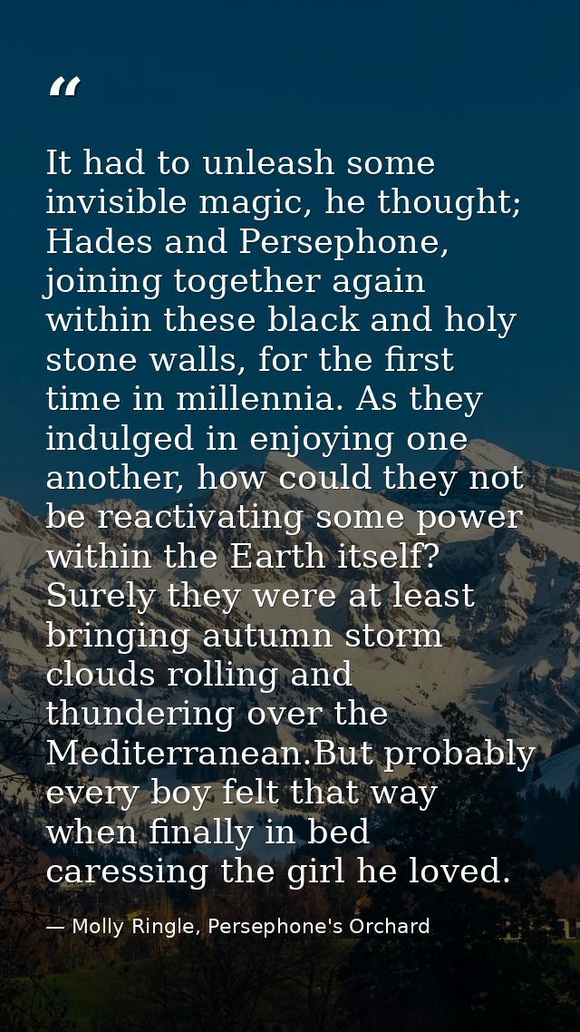 It had to unleash some invisible magic, he thought; Hades and Persephone, joining together again within these black and  — Molly Ringle, Persephone's Orchard