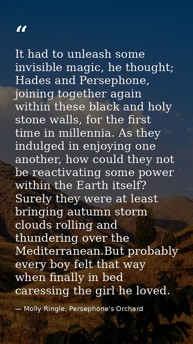 It had to unleash some invisible magic, he thought; Hades and Persephone, joining together again within these black and  — Molly Ringle, Persephone's Orchard