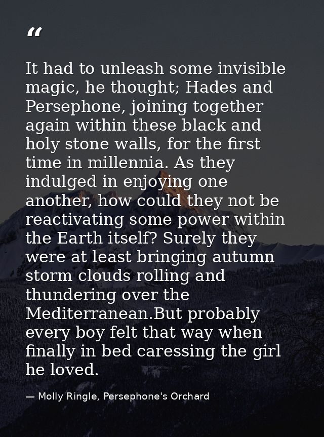 It had to unleash some invisible magic, he thought; Hades and Persephone, joining together again within these black and  — Molly Ringle, Persephone's Orchard