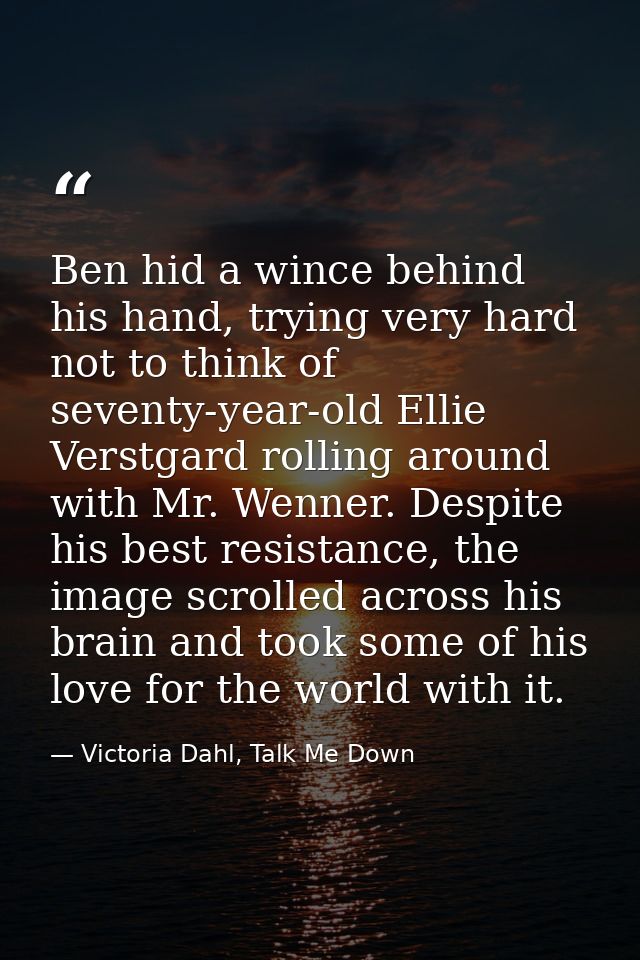 Ben hid a wince behind his hand, trying very hard not to think of seventy-year-old Ellie Verstgard rolling around with M — Victoria Dahl, Talk Me Down
