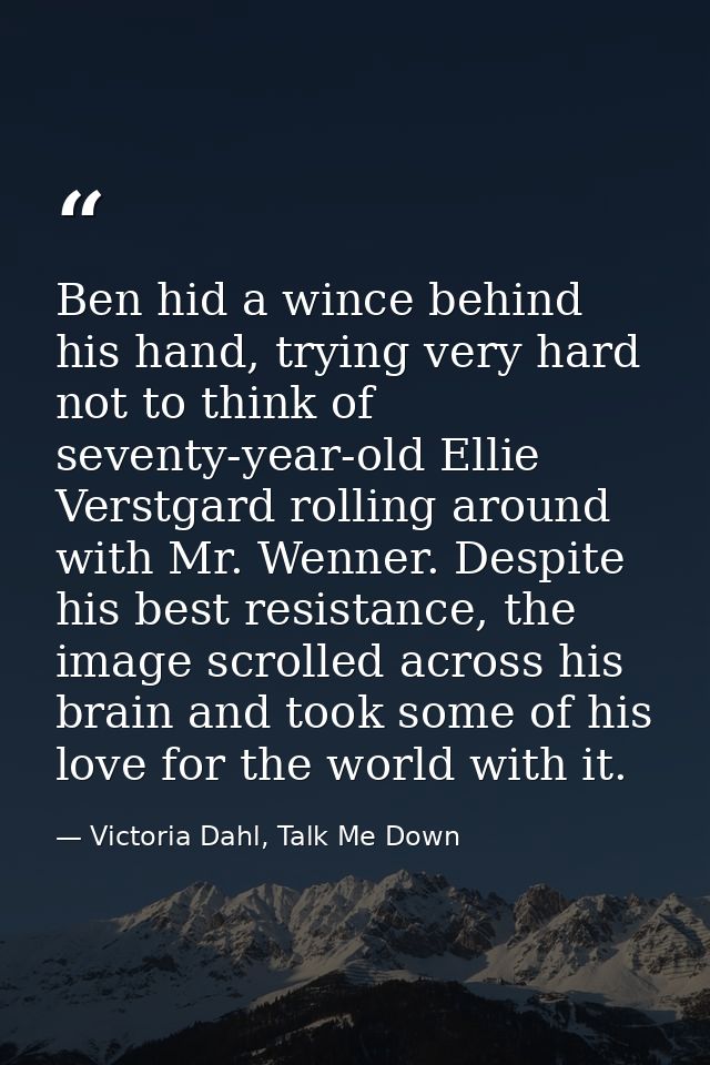 Ben hid a wince behind his hand, trying very hard not to think of seventy-year-old Ellie Verstgard rolling around with M — Victoria Dahl, Talk Me Down