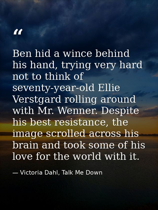 Ben hid a wince behind his hand, trying very hard not to think of seventy-year-old Ellie Verstgard rolling around with M — Victoria Dahl, Talk Me Down