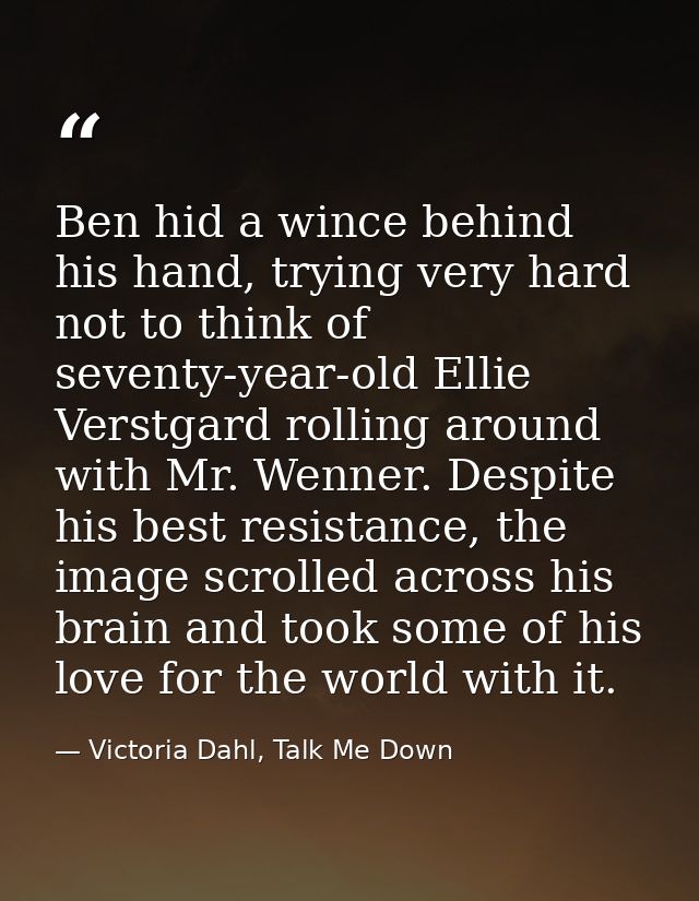 Ben hid a wince behind his hand, trying very hard not to think of seventy-year-old Ellie Verstgard rolling around with M — Victoria Dahl, Talk Me Down