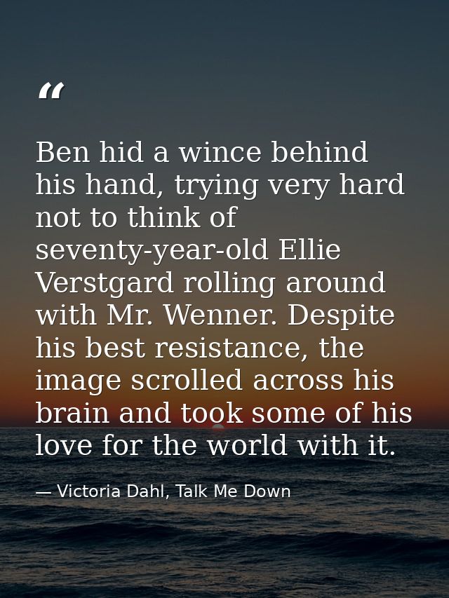 Ben hid a wince behind his hand, trying very hard not to think of seventy-year-old Ellie Verstgard rolling around with M — Victoria Dahl, Talk Me Down