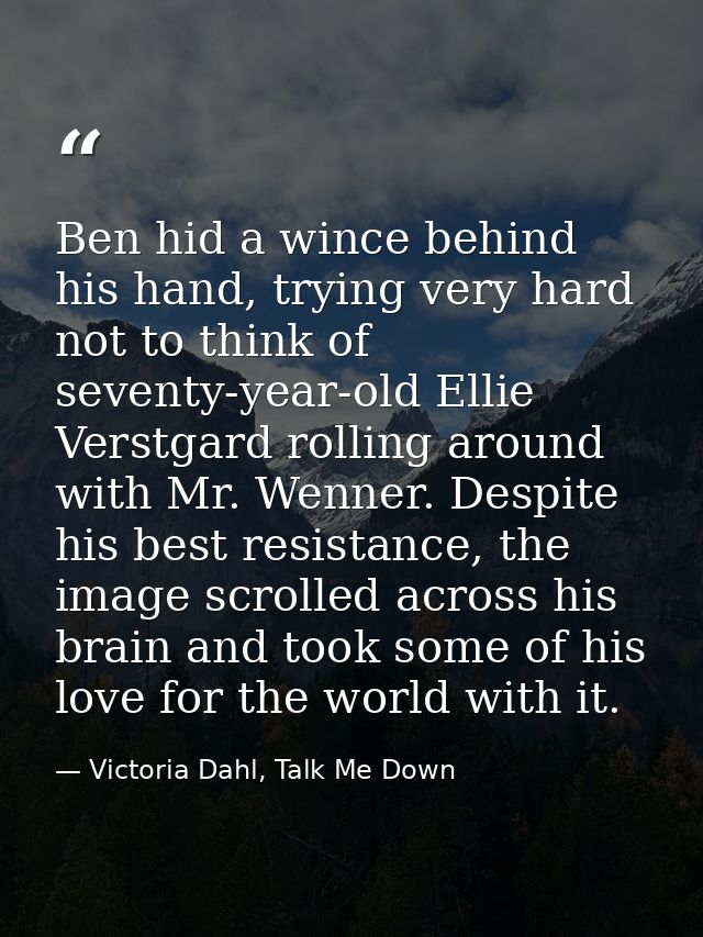 Ben hid a wince behind his hand, trying very hard not to think of seventy-year-old Ellie Verstgard rolling around with M — Victoria Dahl, Talk Me Down