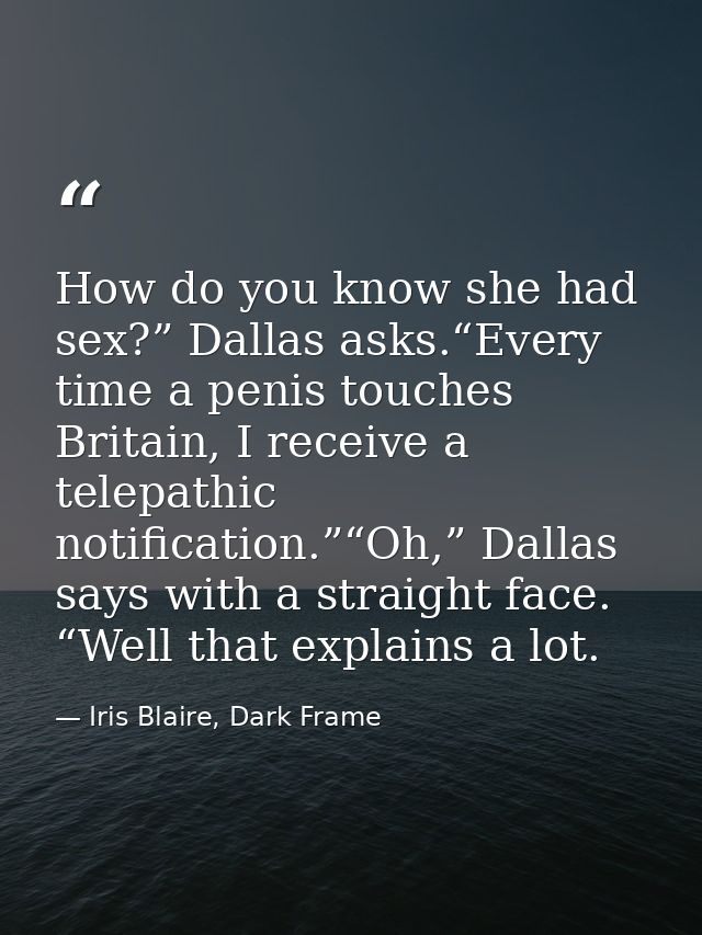 How do you know she had sex?” Dallas asks.“Every time a penis touches Britain, I receive a telepathic notification.”“Oh, — Iris Blaire, Dark Frame