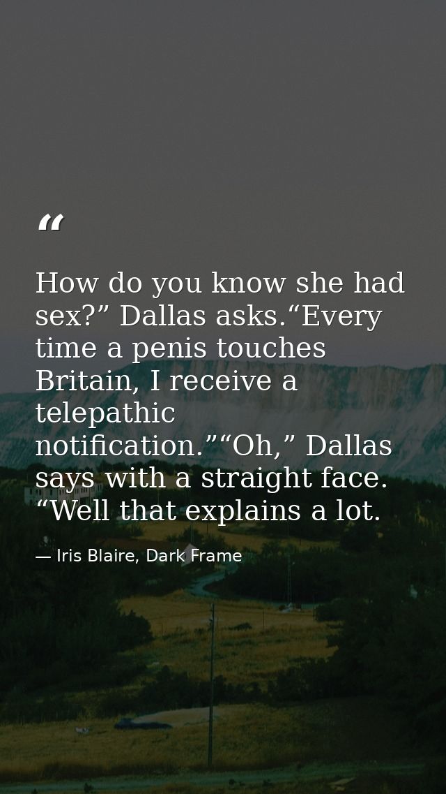 How do you know she had sex?” Dallas asks.“Every time a penis touches Britain, I receive a telepathic notification.”“Oh, — Iris Blaire, Dark Frame