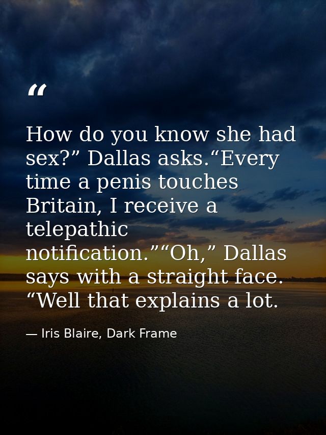 How do you know she had sex?” Dallas asks.“Every time a penis touches Britain, I receive a telepathic notification.”“Oh, — Iris Blaire, Dark Frame