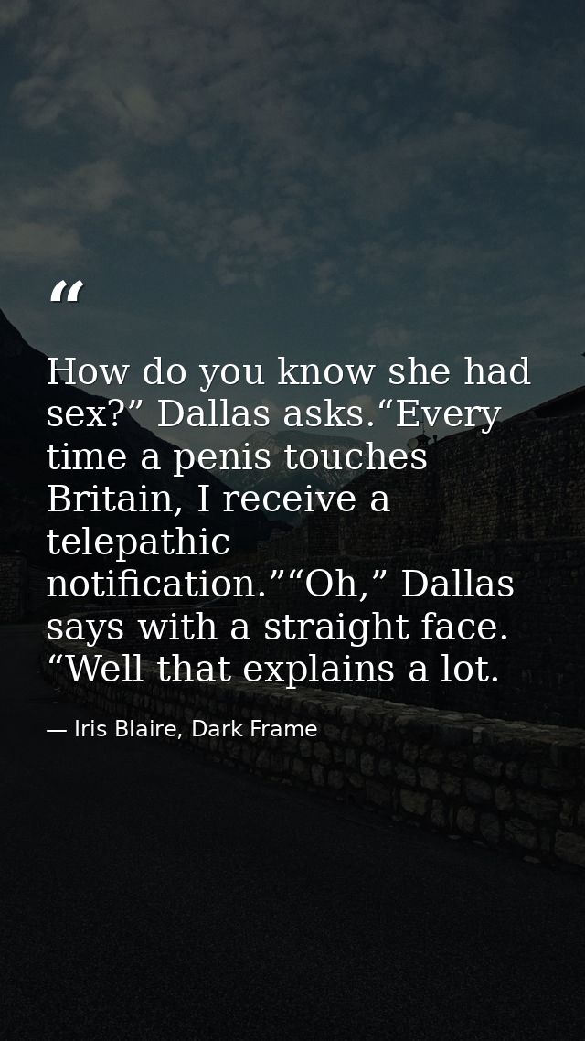 How do you know she had sex?” Dallas asks.“Every time a penis touches Britain, I receive a telepathic notification.”“Oh, — Iris Blaire, Dark Frame
