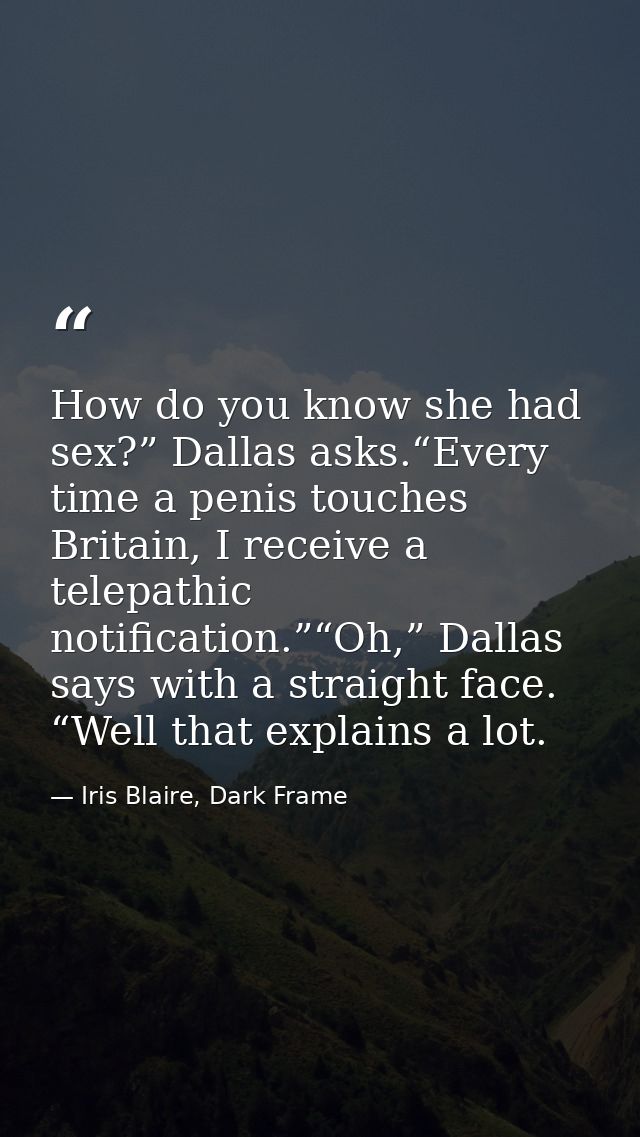 How do you know she had sex?” Dallas asks.“Every time a penis touches Britain, I receive a telepathic notification.”“Oh, — Iris Blaire, Dark Frame
