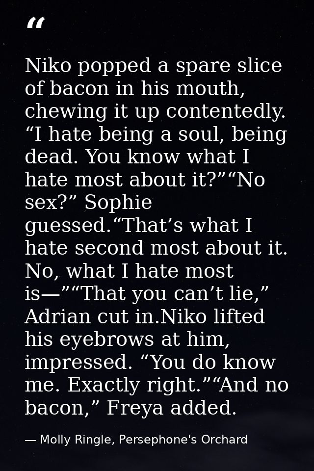 Niko popped a spare slice of bacon in his mouth, chewing it up contentedly. “I hate being a soul, being dead. You know w — Molly Ringle, Persephone's Orchard