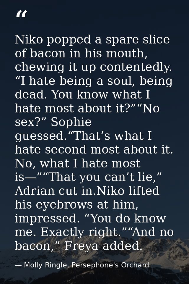 Niko popped a spare slice of bacon in his mouth, chewing it up contentedly. “I hate being a soul, being dead. You know w — Molly Ringle, Persephone's Orchard
